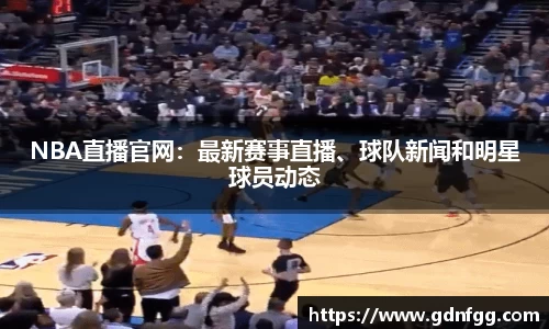 NBA直播官网：最新赛事直播、球队新闻和明星球员动态