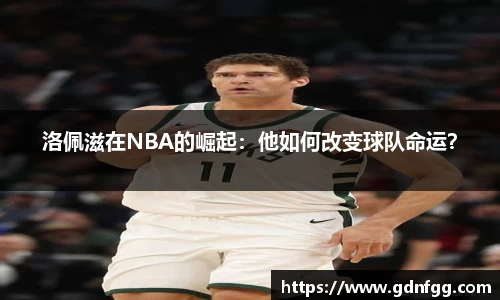 洛佩滋在NBA的崛起：他如何改变球队命运？