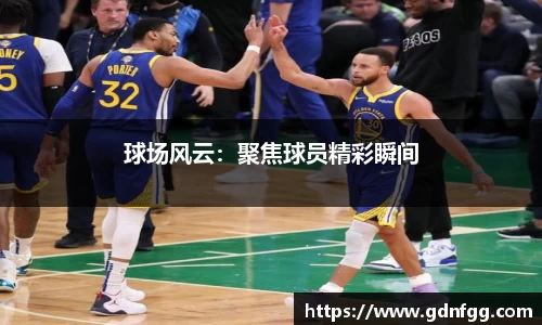 球场风云：聚焦球员精彩瞬间